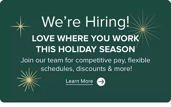 We're Hiring! Sparkle icons. LOVE WHERE YOU WORK THIS HOLIDAY SEASON. Join our team for competitive pay, flexible schedules, discounts & more! Learn more. Arrow icon.