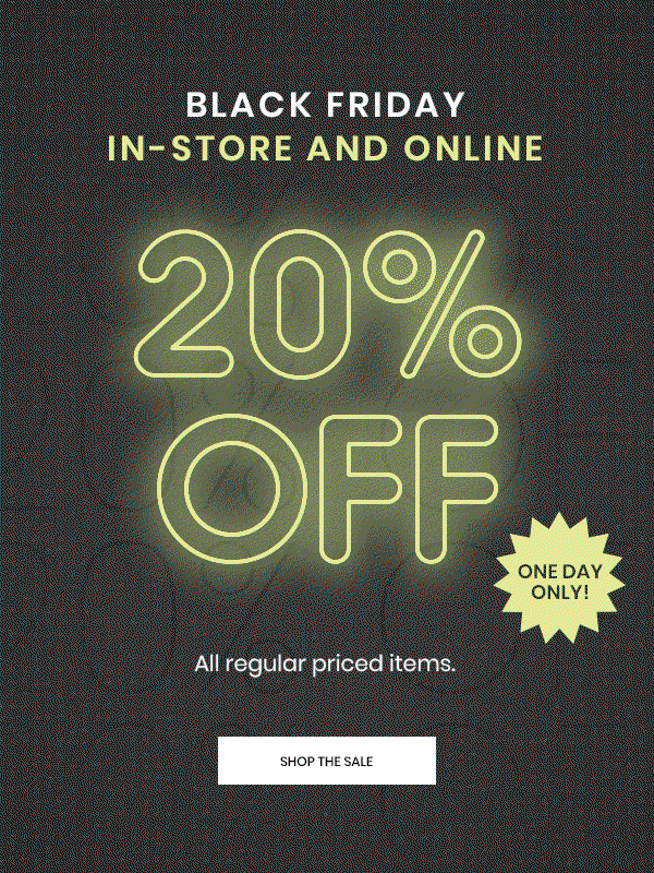 Black Friday in store and online. twenty percent off all regular priced items. Shop the Sale.