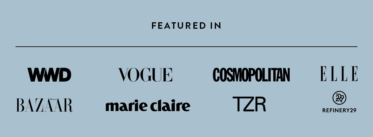 Featured in WWD, Vogue, Cosmopolitan, Elle, Bazaar, Marie Claire, TZR, Refinery29