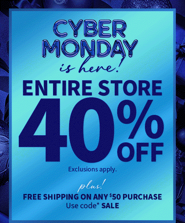 Cyber Monday is here! 40% off entire store. Exclusions apply. Plus! Free shipping on any $50 purchase. Use code* SALE. SHOP. 