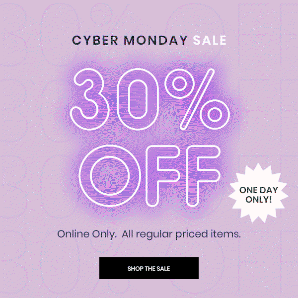 Cyber Monday Sale. 30 Percent Off. One Day Only! Online Only. All regular priced items. Shop The Sale.