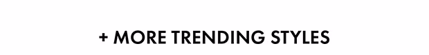 + MORE TRENDING STYLES