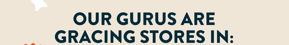 Our Gurus are gracing stores in: 