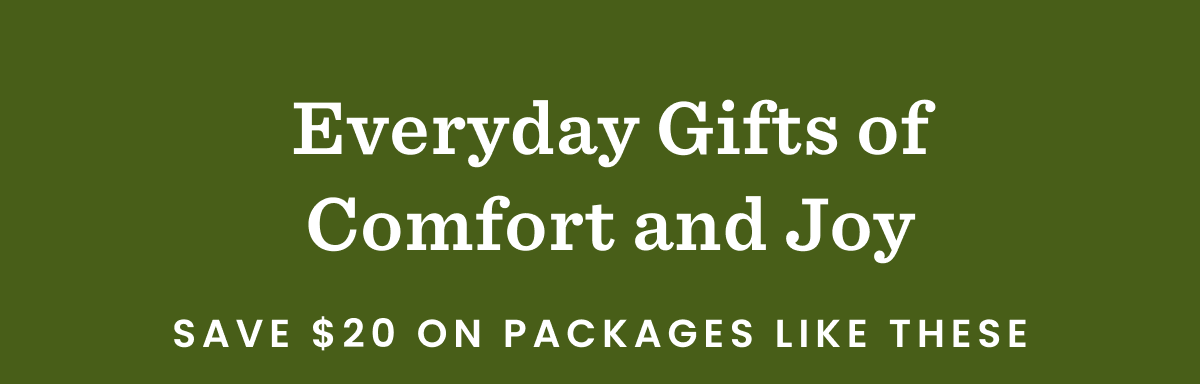 Everyday Gifts of Comfort and Joy | Save $20 on Packages Like These