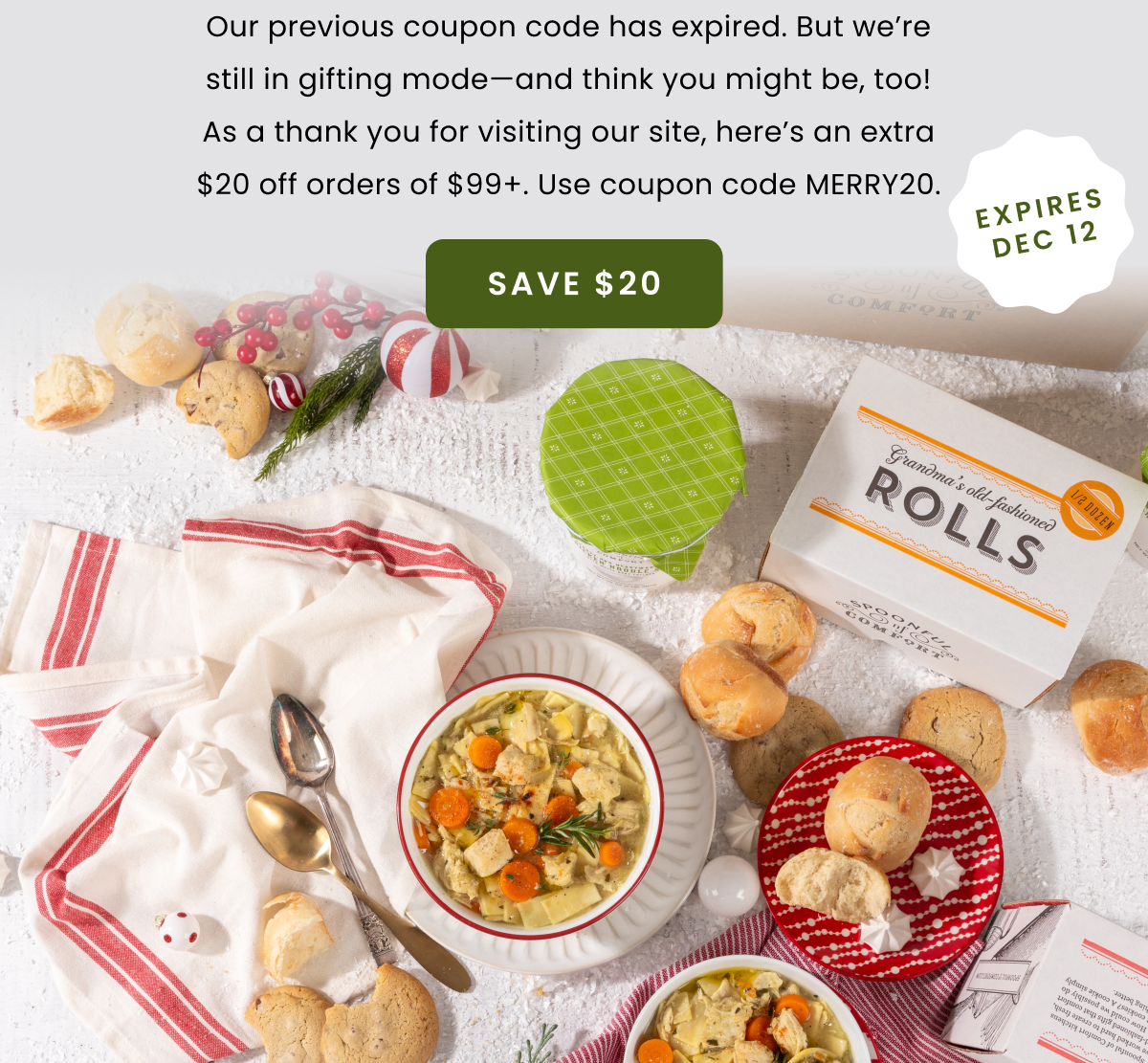Our previous coupon code has expired. But we’re still in gifting mode—and think you might be, too! As a thank you for visiting our site, here’s an extra $20 off orders of $99+. Use coupon code MERRY20.| Expires Dec 12 | Save $20