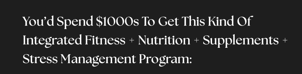 You’d Spend $1000s To Get This Kind Of Integrated Fitness + Nutrition + Supplements + Stress Management Program: 