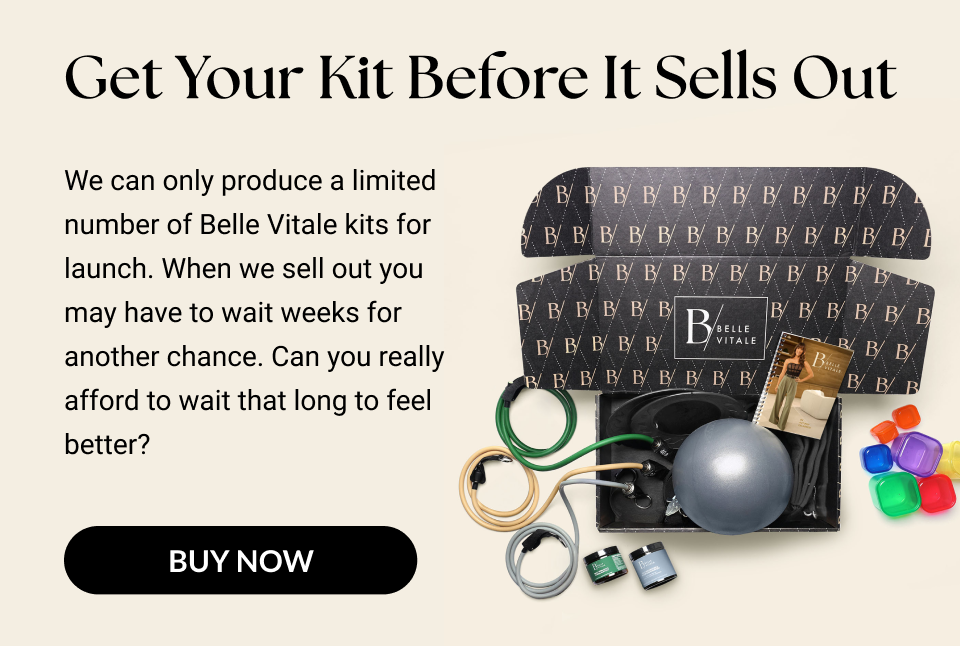 Get your kit before it sells out We can only produce a limited number of Belle Vitale kits for launch. When we sell out you may have to wait weeks for another chance. Can you really afford to wait that long to feel better?