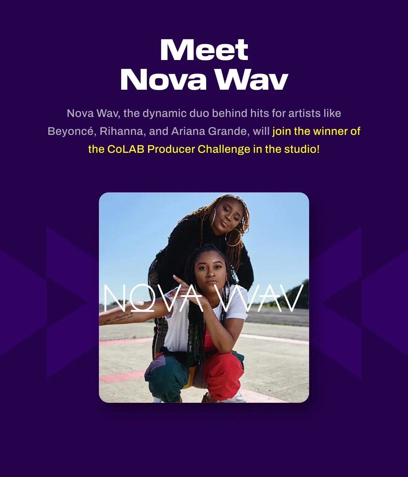 Meet Nova Wav - the dynamic duo behind hits for artists like Beyonce, Rihanna, and Ariana Grande. The will join the winner of the CoLAB Producer Challenge in the studio!