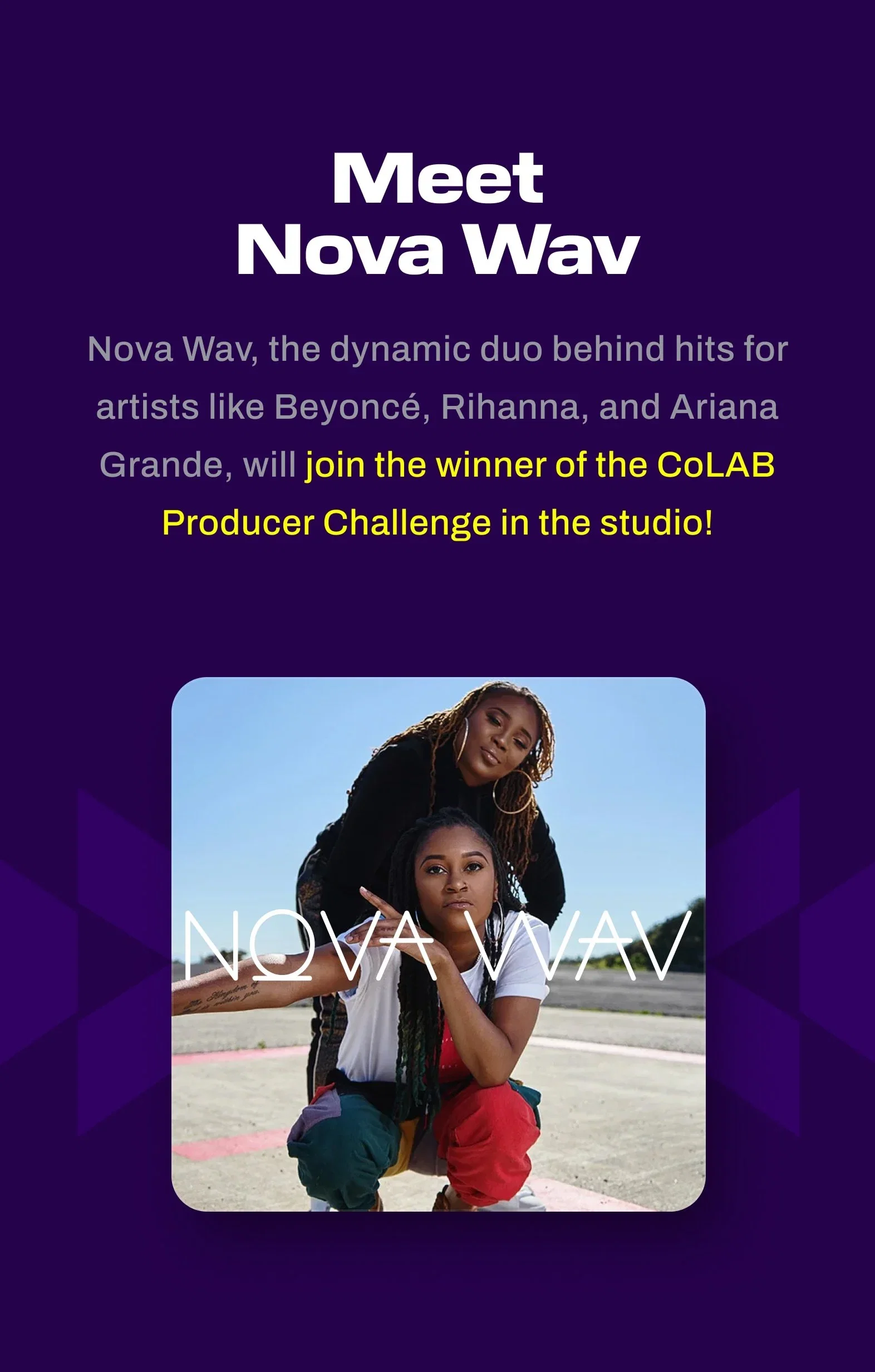 Meet Nova Wav - the dynamic duo behind hits for artists like Beyonce, Rihanna, and Ariana Grande. The will join the winner of the CoLAB Producer Challenge in the studio!