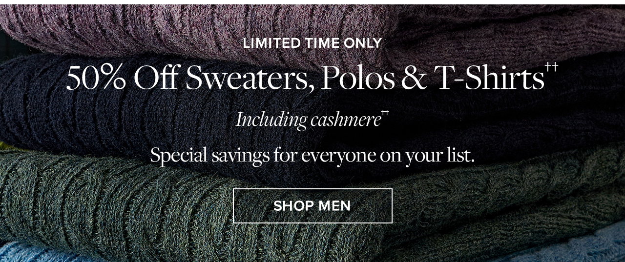 Limited Time Only. 50% off Sweaters, Polos and T-Shirts Including cashmere. Special savings for everyone on your list. Shop Men