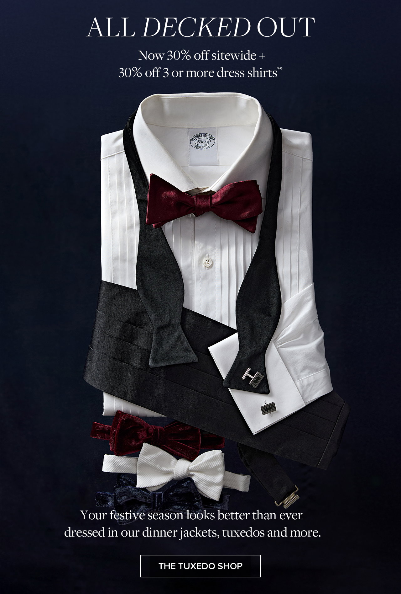 All Decked Out. Now 30% off sitewide + 30% off 3 or more dress shirts. Your festive season looks better than ever dressed in our dinner jackets, tuxedos and more. The Tuexedo Shop