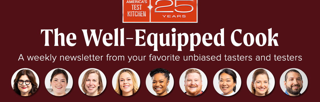 The Well-Equipped Cook. A weekly newsletter from your favorite unbiased tasters and testers.