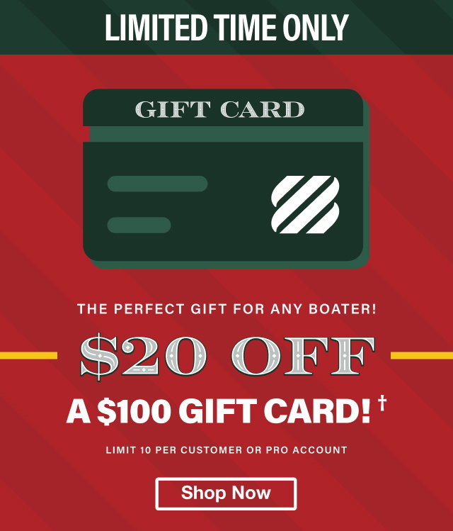 LIMITED TIME ONLY - Get $20 OFF a $100 Gift Card† - The Perfect Gift For Any Boater! Limit 10 per customer or Pro account. Shop Now