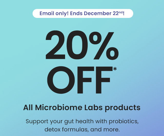 Email exclusive! 20% off† all Microbiome Labs products. Support your gut health with probiotics, detox formulas, and more. Ends December 22nd!
