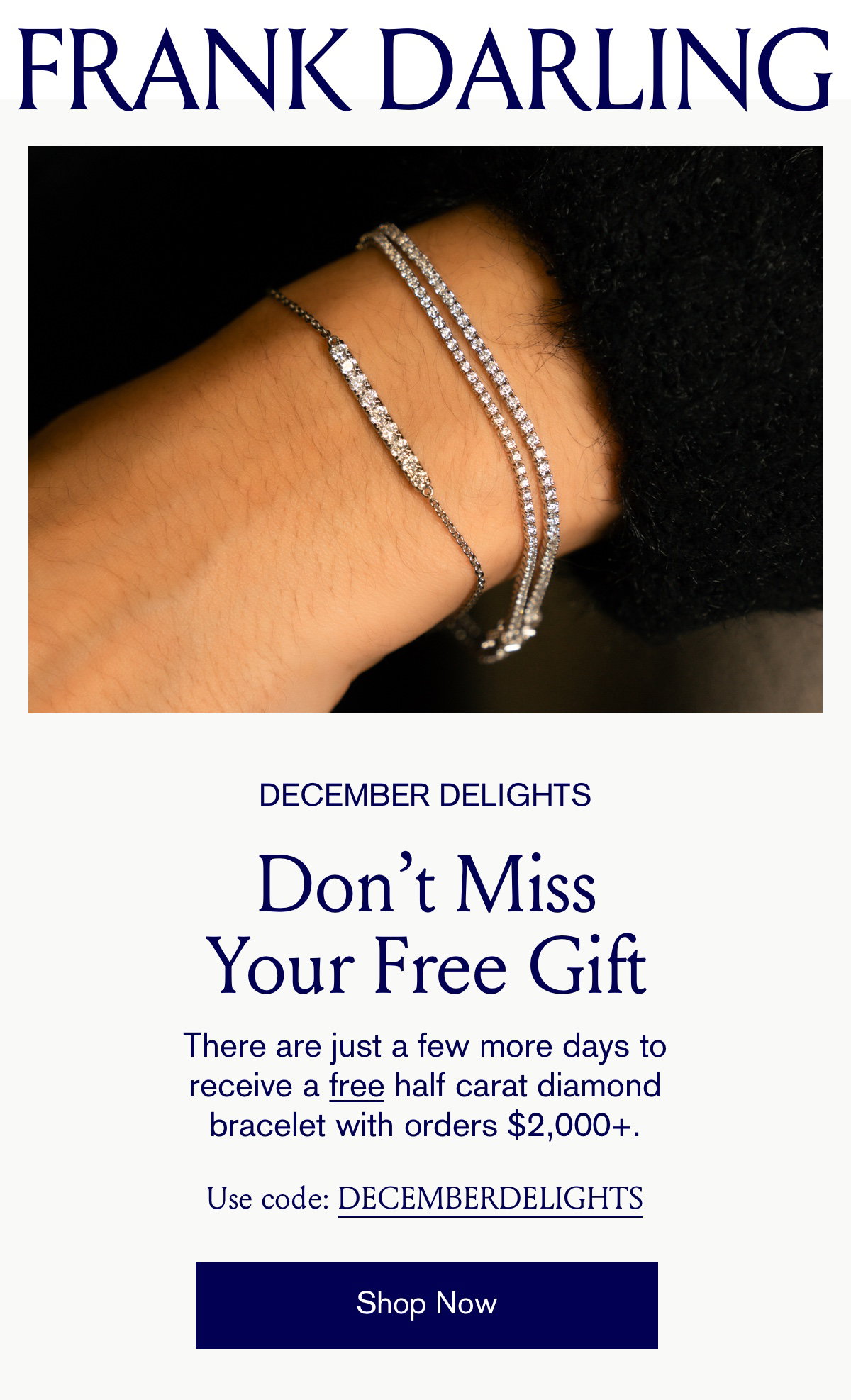December Delights; Don't Miss Your Free Gift; There are just a few more days to receive a free half carat diamond bracelet with orders $2,000+. Use code: DECEMBERDELIGHTS