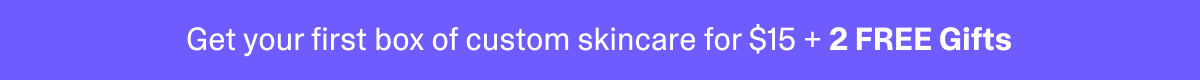 Get your first box of custom skincare for $15 + 2 Free Gifts