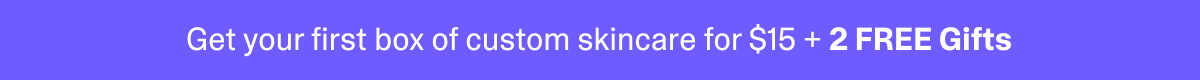 Get your first box of custom skincare for $15 + 2 Free Gifts