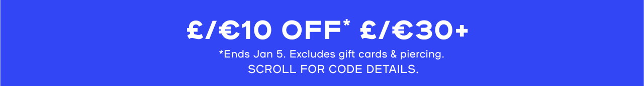 For You, With Love  £/€10 Off* £/€30+  *Ends Jan 5. Excludes gift cards & piercings.   Use code HAPPY10 online or screenshot barcode to scan in store.