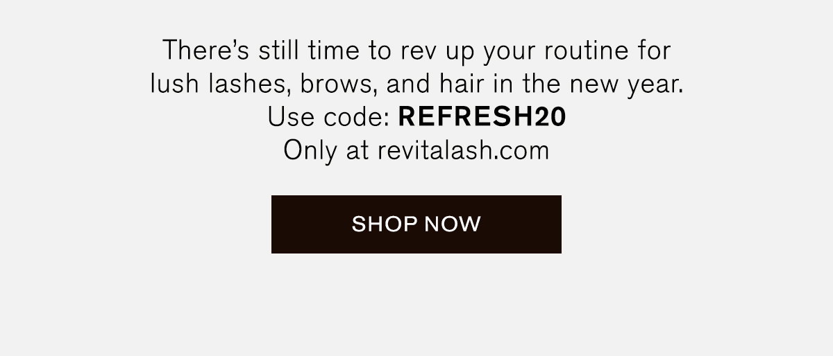 There's still time to rev up your routine for lush lashes, brows, and hair in the new year. Use code: REFRESH20. Only at revitalash.com. SHOP NOW.