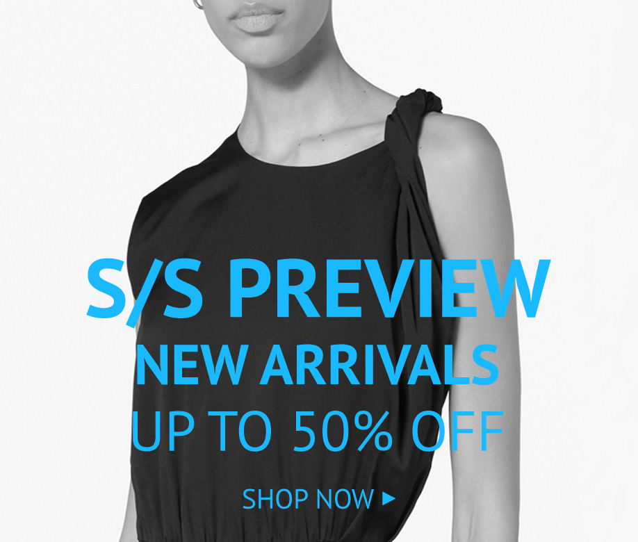 S/S PREVIEW: NEW ARRIVALS UP TO 50% OFF >>