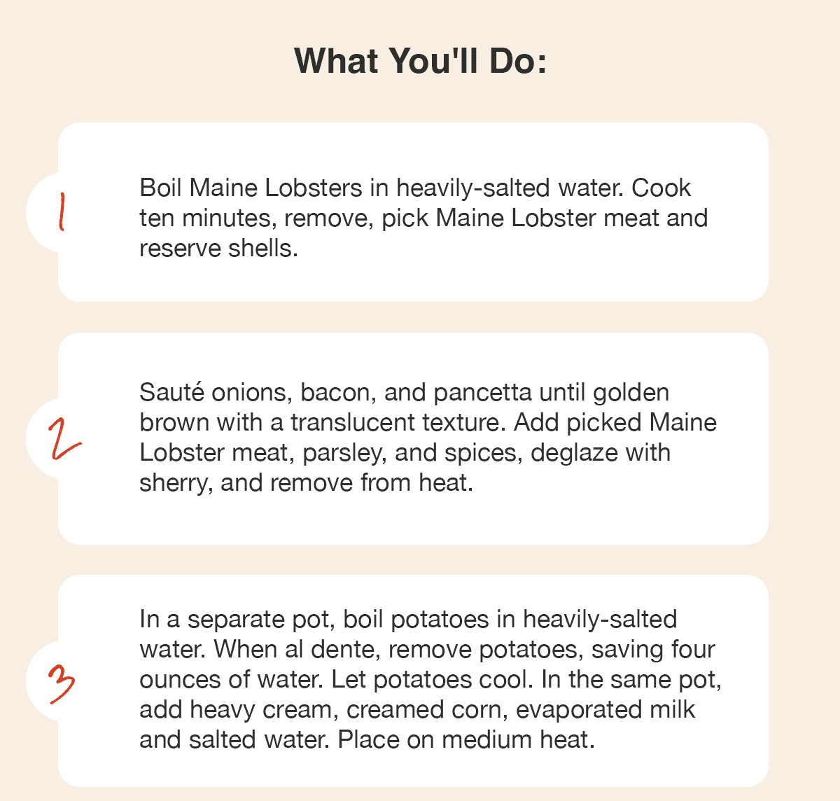 What You'll Do:  Boil Maine Lobsters in heavily-salted water. Cook ten minutes, remove, pick Maine Lobster meat and reserve shells. Sauté onions, bacon, and pancetta until golden brown with a translucent texture. Add picked Maine Lobster meat, parsley, and spices, deglaze with sherry, and remove from heat. In a separate pot, boil potatoes in heavily-salted water. When al dente, remove potatoes, saving four ounces of water. Let potatoes cool. In the same pot, add heavy cream, creamed corn, evaporated milk and salted water. Place on medium heat.