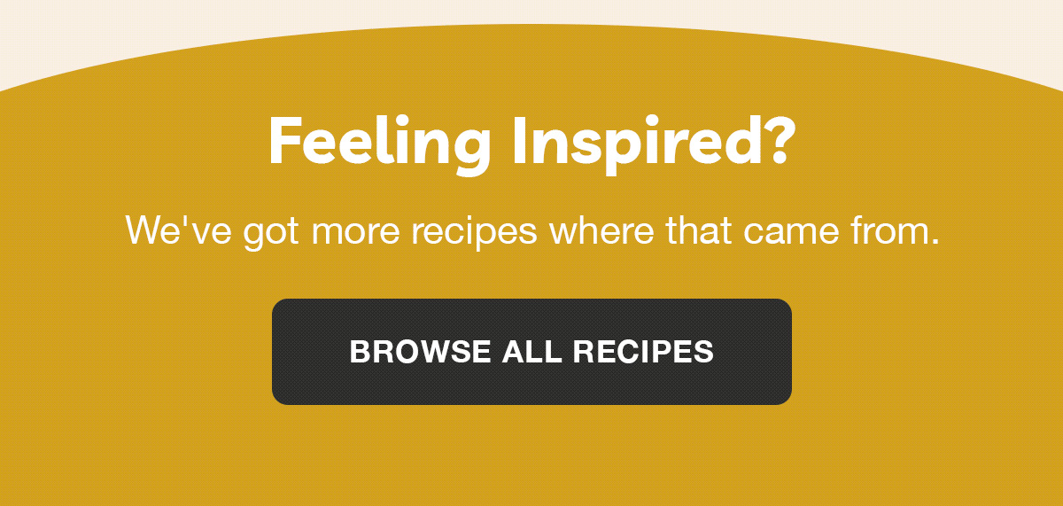  Feeling Inspired? We've got more recipes where that came from.
