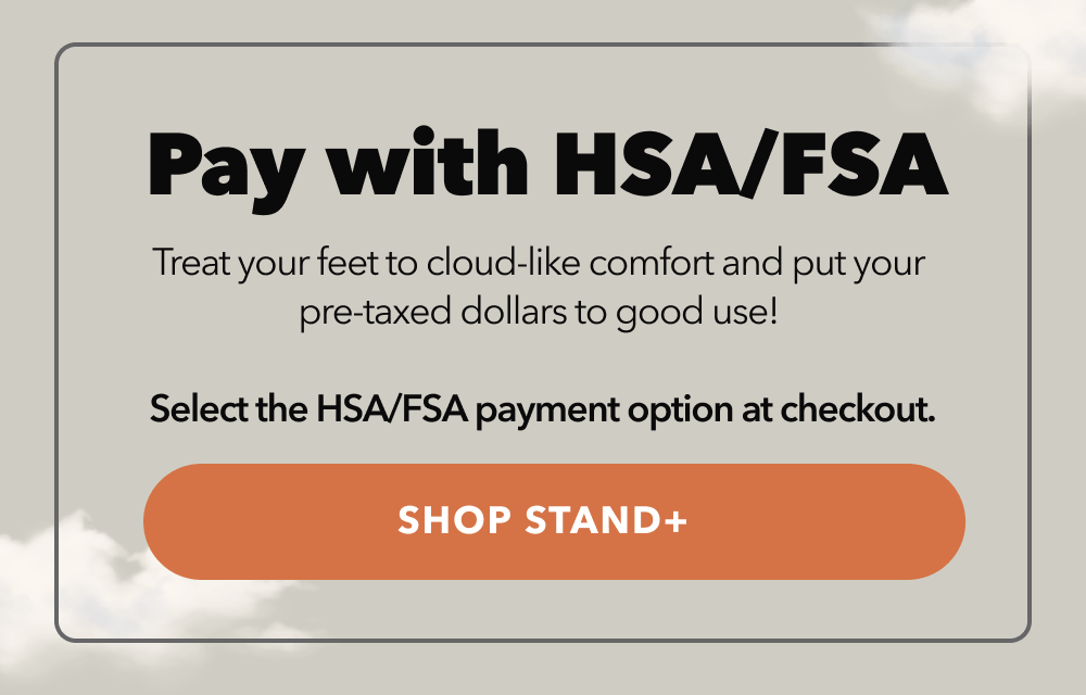 Pay with HSA/FSA Treat your feet to cloud-like comfort and put your  pre-taxed dollars to good use!   Select the HSA/FSA payment option at checkout. {  shop STAND+  }