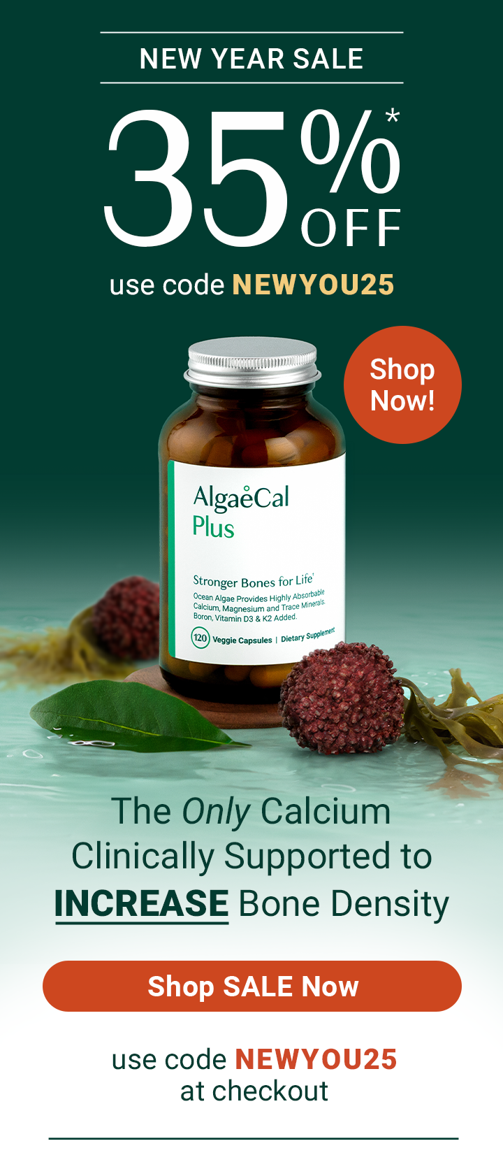 New Year Sale 35%* Off Use Code NEWYOU25 The Only Calcium Clinically Supported to Increase Bone Density Shop Sale Now Use Code NEWYOU25 at checkout