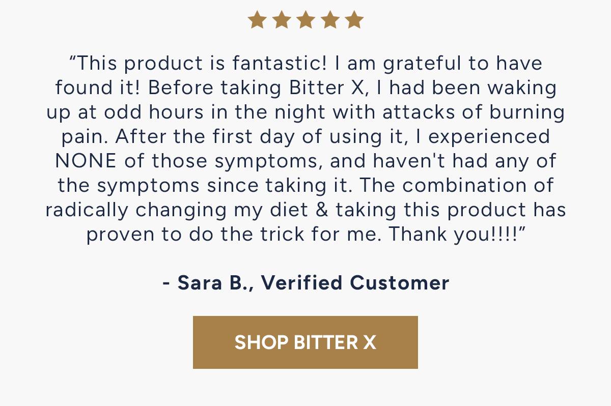 "This product is fantastic! I am grateful to have found it! Before taking Bitter X, I had been waking up at odd hours in the night with attacks of burning pain. -Sara B