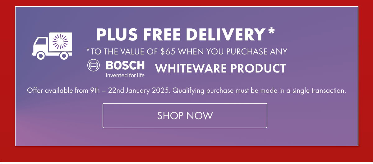 *Free Delivery to the value of $65 when you purchase any Bosch Whiteware product