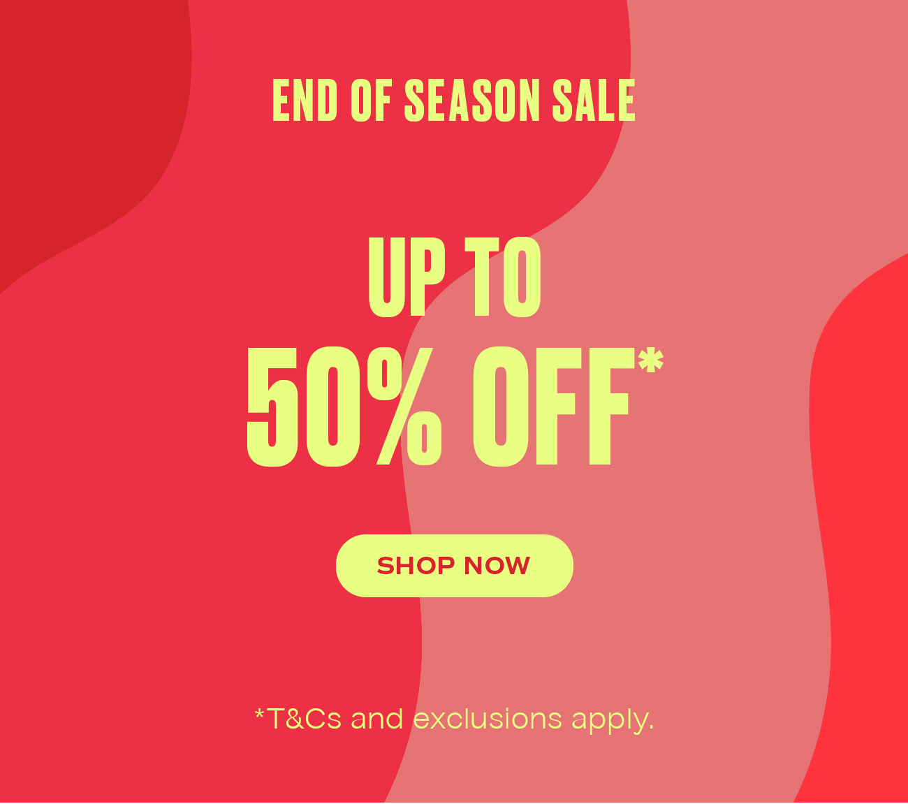 End of Season Sale  Up to 50% off*  *T&Cs and exclusions apply.