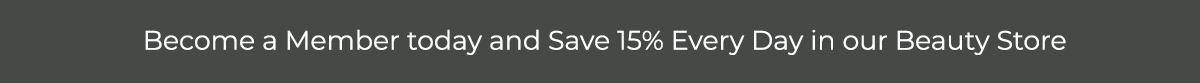 Become a Member today and Save 15% Every Day in our Beauty Store