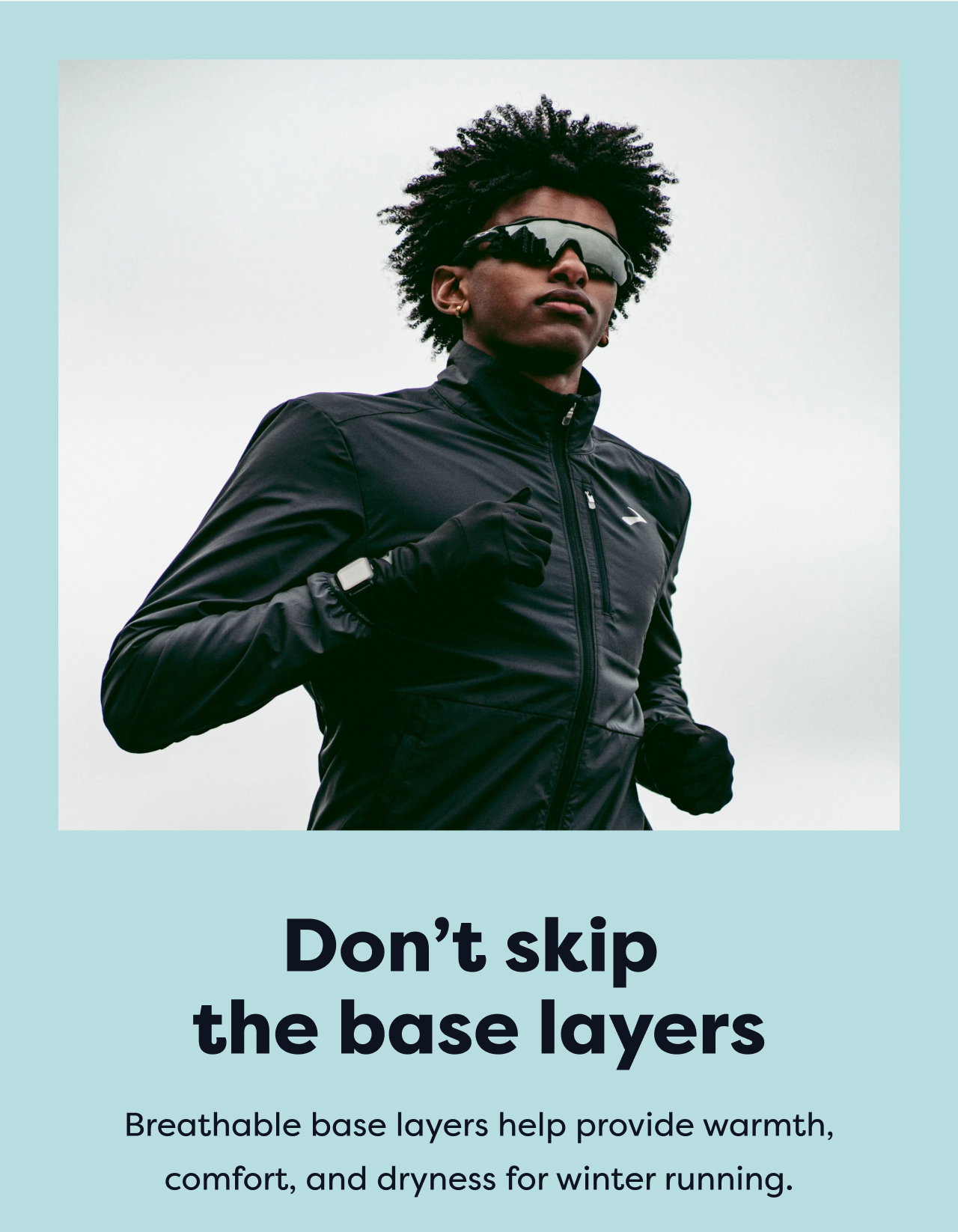 Don't skip the base layers Breathable base layers help provide warmth, comfort, and dryness for winter running.