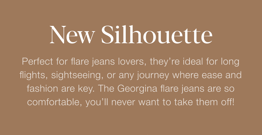 New Silhouette: Perfect for flare jeans lovers, they're ideal for long flights, sightseeing, or any journey where ease and fashion are key. The Georgina flare jeans are so comfortable, you'll never want to take them off.