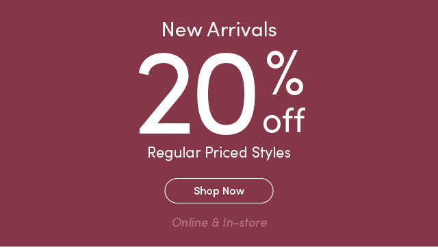 New Arrivals 20% Off. Regular priced styles. Shop Now. Online & In-store