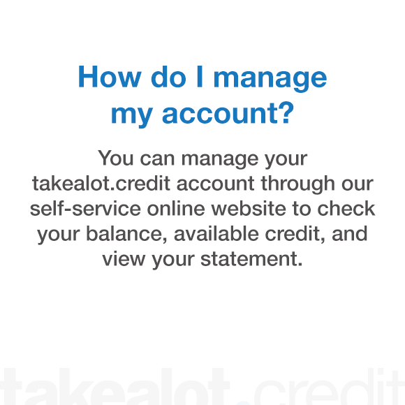 How do I manage my account? You can manage your takealot.credit account through our self service online website to check your balance, available credit and view your statement.