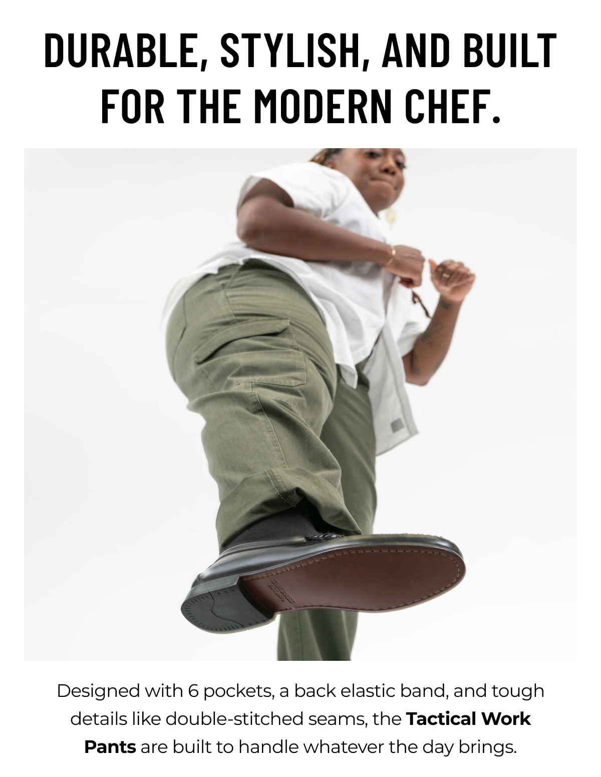 DURABLE, STYLISH, AND BUILT FOR THE MODERN CHEF. Designed with 6 pockets, a back elastic band, and tough details like double-stitched seams, the Tactical Work Pants are built to handle whatever the day brings.