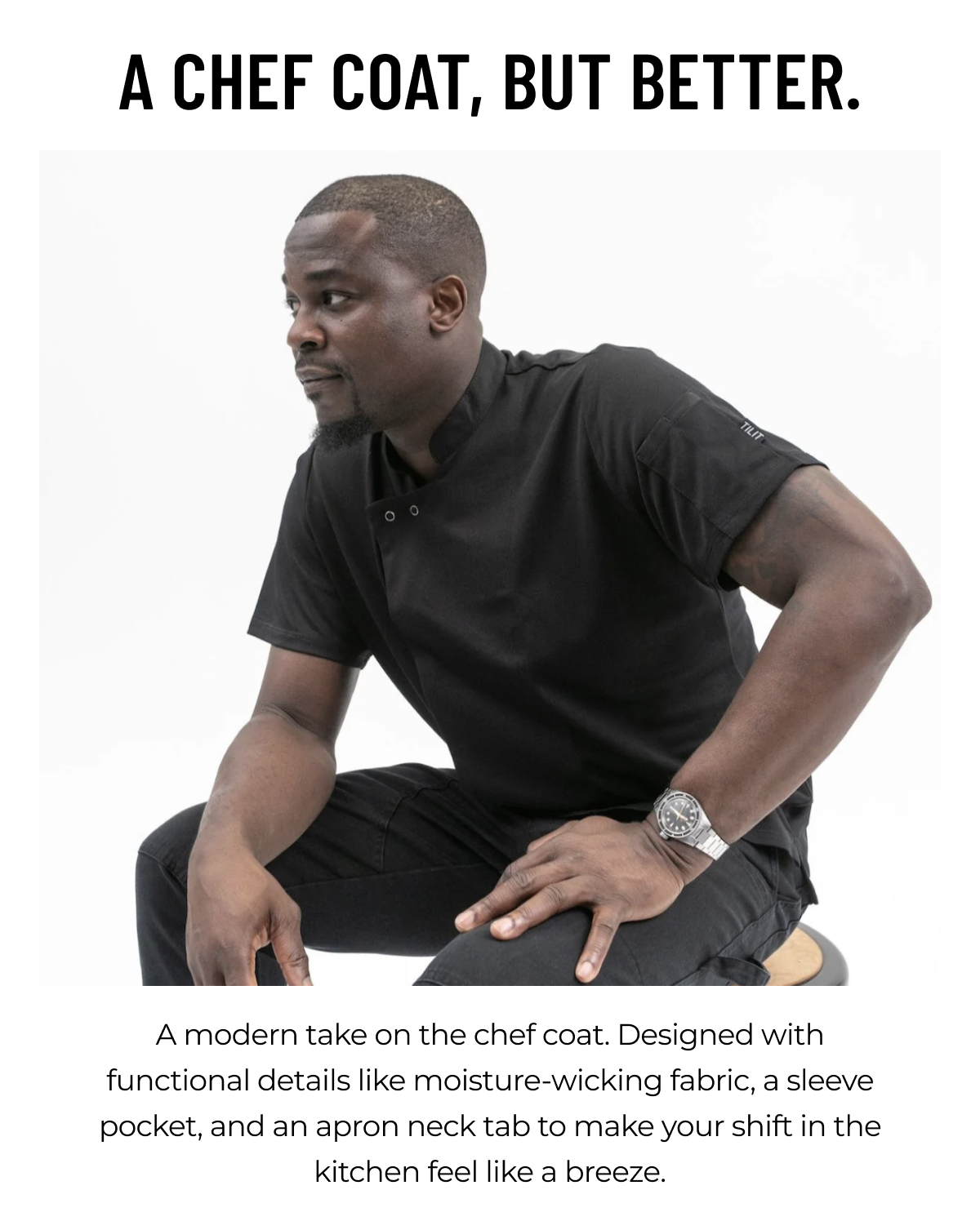A CHEF COAT, BUT BETTER. A modern take on the chef coat. Designed with functional details like moisture-wicking fabric, a sleeve pocket, and an apron neck tab to make your shift in the kitchen feel like a breeze.