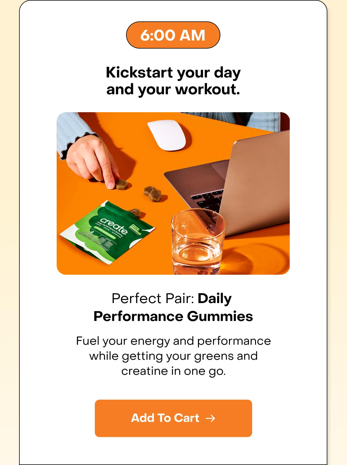 6:00 AM Kickstart your day and your workout. Perfect Pair: Daily Performance Gummies
