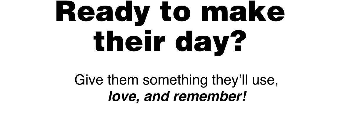 Ready to make their day? Give them something they’ll use, love, and remember!