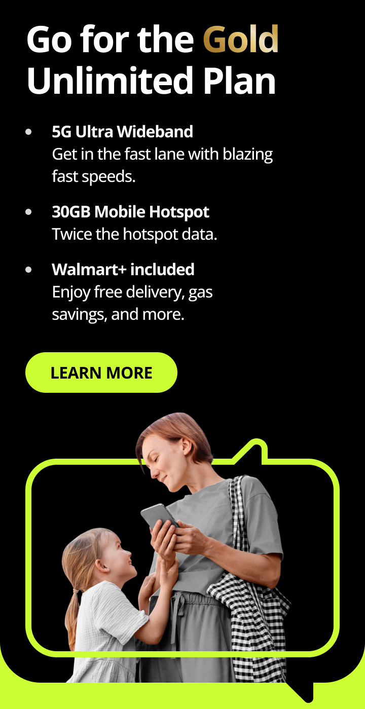Go for Gold Unlimited PLan with 5G Ultra Wideband, 30GB Mobile Hotspot, Walmart+ included.