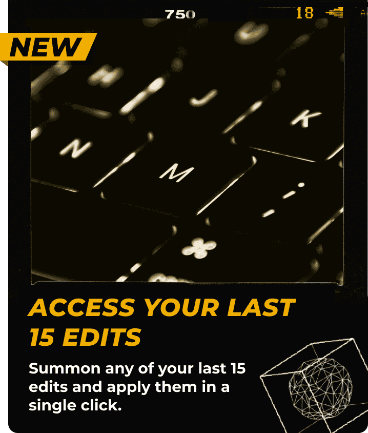 NEW - Access your last 15 edits. Summon any of your last 15 edits and apply them in a single click.
