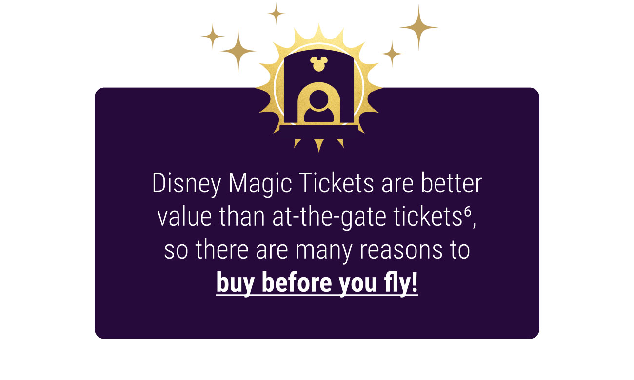Disney Magic Tickets are better value than at-the-gate tickets6, so there are many reasons to buy before you fly!