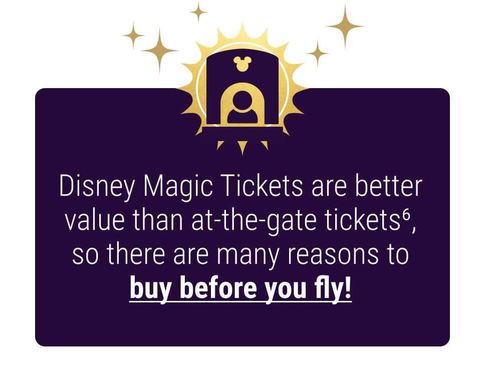 Disney Magic Tickets are better value than at-the-gate tickets6, so there are many reasons to buy before you fly!
