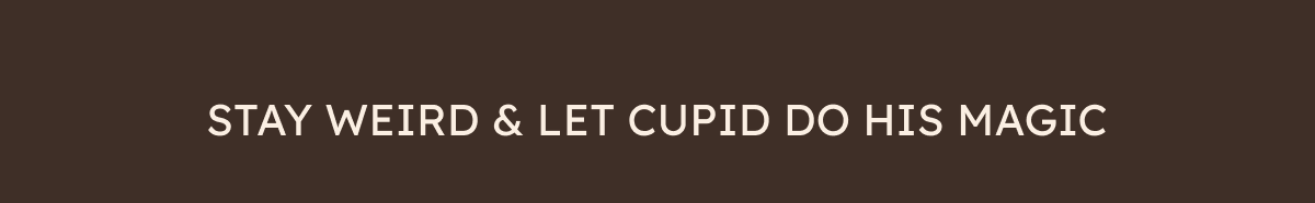 STAY WEIRD AND LET CUPID DO HIS MAGIC