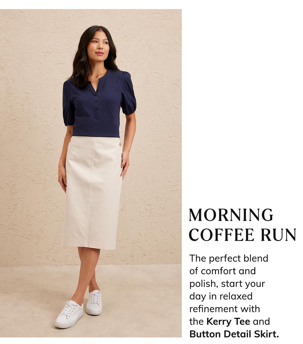 Morning Coffee Run. The perfect blend of comfort and polish, start your day in relaxed refinement with the Kerry Tee and Button Detail Skirt. 