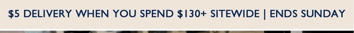 $5 delivery when you spend $130+ sitewide | Ends Sunday