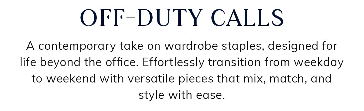 Off Duty Calls. A contemporary take on wardrobe staples, designed for life beyond the office. Effortlessly transition from weekday to weekend with versatile pieces that mix, match, and style with ease.
