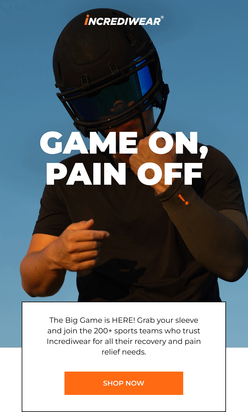GAME ON, PAIN OFF The Big Game is HERE! Grab your sleeve and join the 200+ sports teams who trust Incrediwear for all their recovery and pain relief needs. [SHOP NOW]