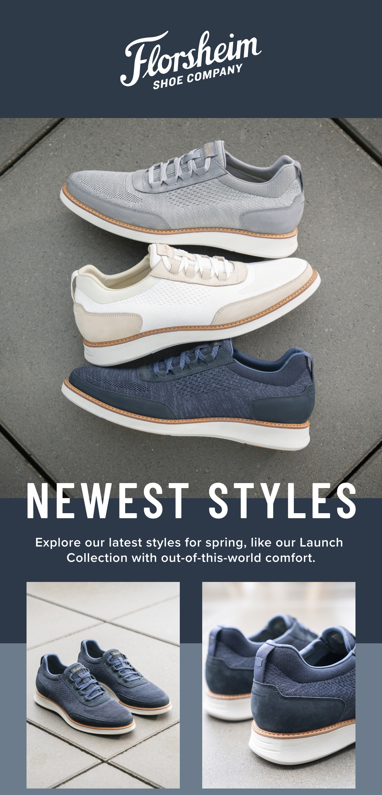 Newest styles! Explore our latest styles for Spring, like our Launch collection. Display images to learn more.